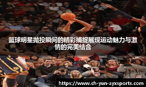 篮球明星抛投瞬间的精彩捕捉展现运动魅力与激情的完美结合
