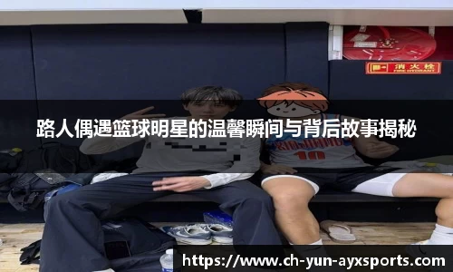 路人偶遇篮球明星的温馨瞬间与背后故事揭秘